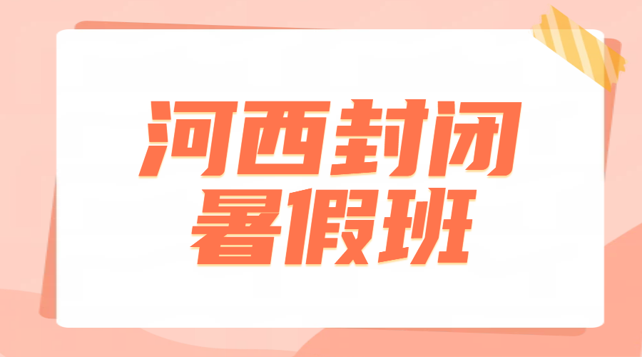 天津河西封闭式暑假班来了！初一到高三，全部覆盖，这个暑假弯道超车！