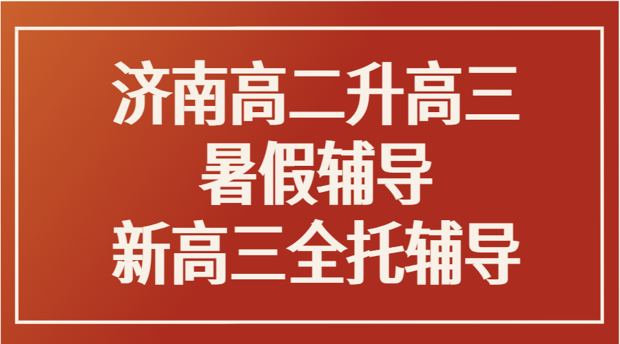 济南新高三暑期全托集训推荐｜高二升高三辅导班课程明细与价格参考