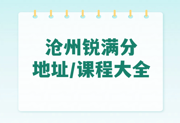 锐满分教育沧州课程全介绍、校区地址和校区联系方式（最新版）